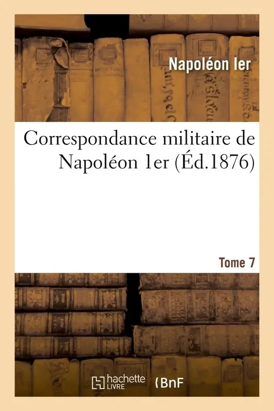 CORRESPONDANCE MILITAIRE DE NAPOLEON 1ER, EXTRAITE DE LA CORRESPONDANCE GENERALE. TOME 7 – ET PUBLIE