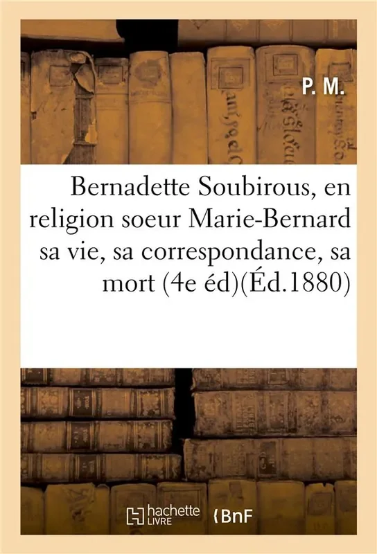 LA BERGERE DE LOURDES. BERNADETTE SOUBIROUS, EN RELIGION SOEUR MARIE-BERNARD, SA VIE
